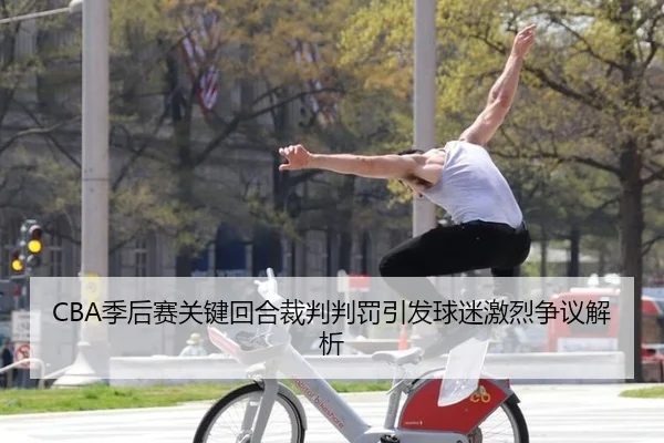 CBA季后赛关键回合裁判判罚引发球迷激烈争议解析