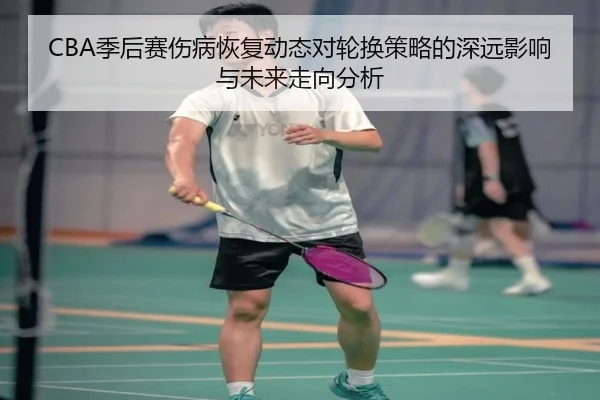CBA季后赛伤病恢复动态对轮换策略的深远影响与未来走向分析